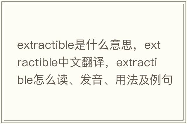 extractible是什么意思，extractible中文翻譯，extractible怎么讀、發(fā)音、用法及例句