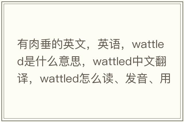 有肉垂的英文，英語(yǔ)，wattled是什么意思，wattled中文翻譯，wattled怎么讀、發(fā)音、用法及例句