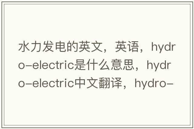 水力發(fā)電的英文，英語(yǔ)，hydro-electric是什么意思，hydro-electric中文翻譯，hydro-electric怎么讀、發(fā)音、用法及例句