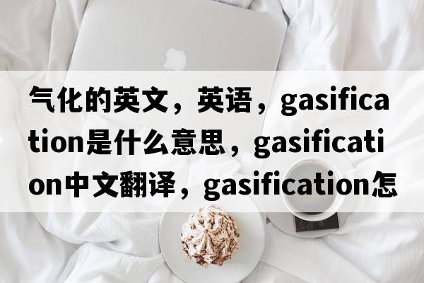 氣化的英文，英語(yǔ)，gasification是什么意思，gasification中文翻譯，gasification怎么讀、發(fā)音、用法及例句