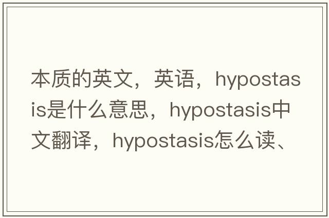 本質(zhì)的英文，英語(yǔ)，hypostasis是什么意思，hypostasis中文翻譯，hypostasis怎么讀、發(fā)音、用法及例句