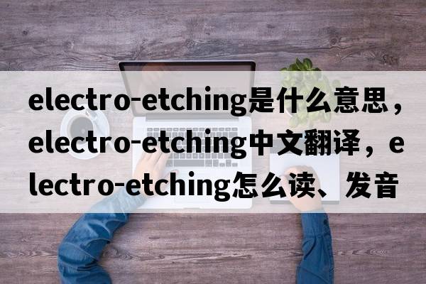 electro-etching是什么意思，electro-etching中文翻譯，electro-etching怎么讀、發(fā)音、用法及例句