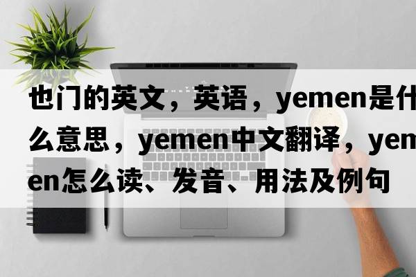 也門(mén)的英文，英語(yǔ)，Yemen是什么意思，Yemen中文翻譯，Yemen怎么讀、發(fā)音、用法及例句