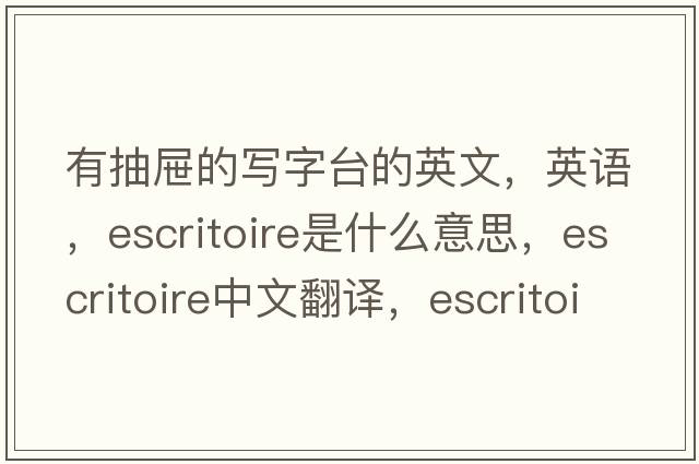 有抽屜的寫(xiě)字臺的英文，英語(yǔ)，escritoire是什么意思，escritoire中文翻譯，escritoire怎么讀、發(fā)音、用法及例句
