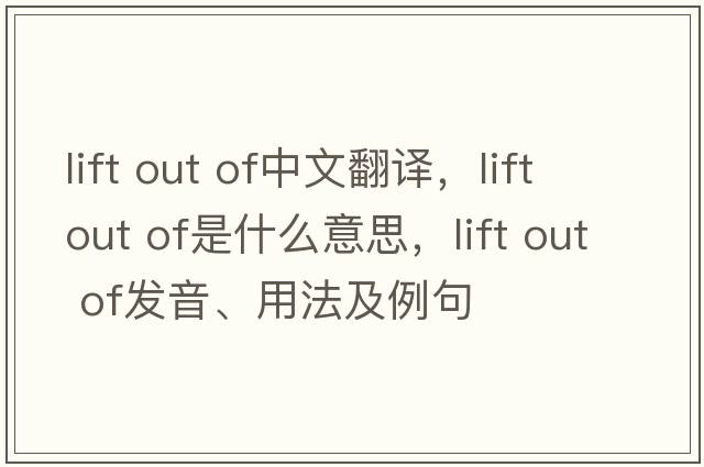 lift out of中文翻譯，lift out of是什么意思，lift out of發(fā)音、用法及例句