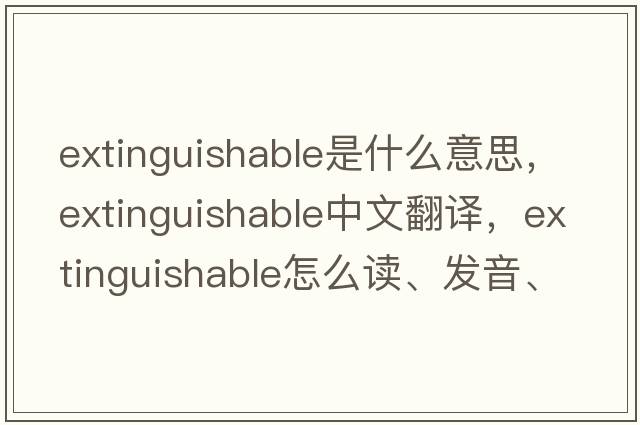 extinguishable是什么意思，extinguishable中文翻譯，extinguishable怎么讀、發(fā)音、用法及例句