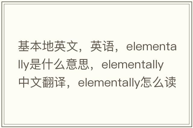 基本地英文，英語(yǔ)，elementally是什么意思，elementally中文翻譯，elementally怎么讀、發(fā)音、用法及例句