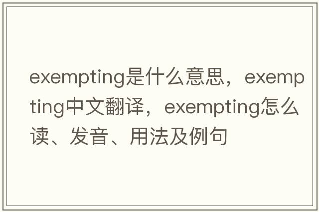 exempting是什么意思，exempting中文翻譯，exempting怎么讀、發(fā)音、用法及例句