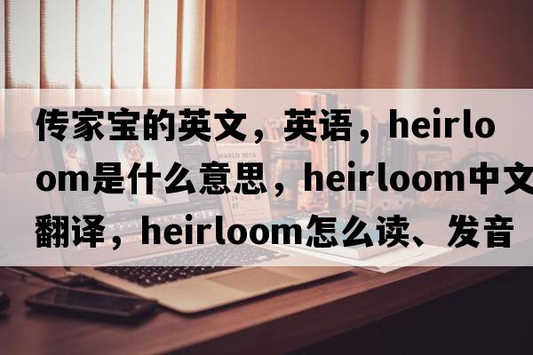 傳家寶的英文，英語(yǔ)，heirloom是什么意思，heirloom中文翻譯，heirloom怎么讀、發(fā)音、用法及例句