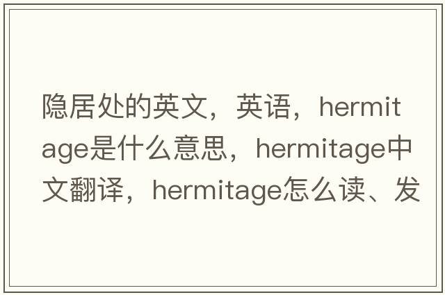 隱居處的英文，英語(yǔ)，hermitage是什么意思，hermitage中文翻譯，hermitage怎么讀、發(fā)音、用法及例句
