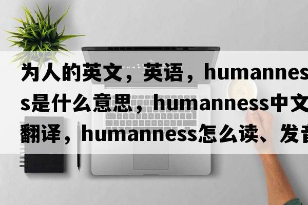 為人的英文，英語(yǔ)，humanness是什么意思，humanness中文翻譯，humanness怎么讀、發(fā)音、用法及例句