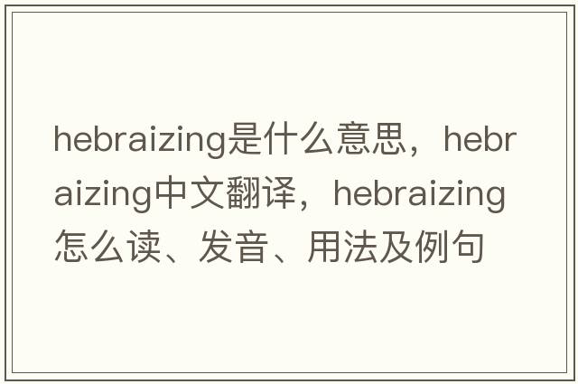 Hebraizing是什么意思，Hebraizing中文翻譯，Hebraizing怎么讀、發(fā)音、用法及例句