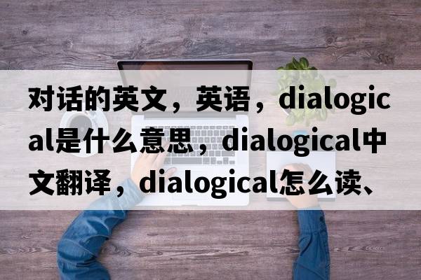 對話(huà)的英文，英語(yǔ)，dialogical是什么意思，dialogical中文翻譯，dialogical怎么讀、發(fā)音、用法及例句
