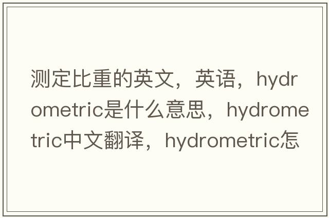 測定比重的英文，英語(yǔ)，hydrometric是什么意思，hydrometric中文翻譯，hydrometric怎么讀、發(fā)音、用法及例句