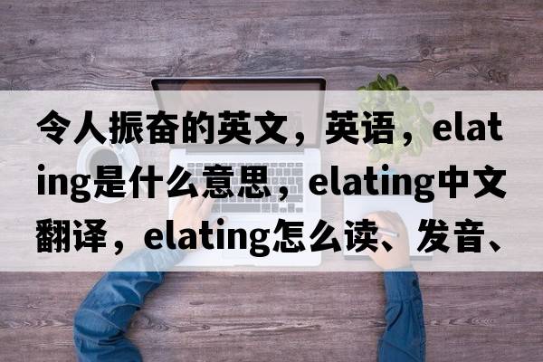 令人振奮的英文，英語(yǔ)，elating是什么意思，elating中文翻譯，elating怎么讀、發(fā)音、用法及例句