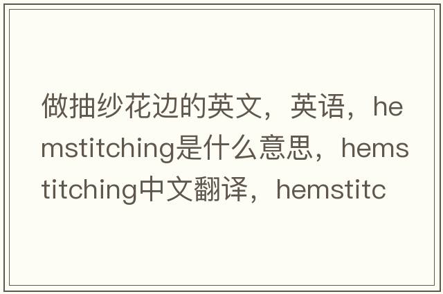 做抽紗花邊的英文，英語(yǔ)，hemstitching是什么意思，hemstitching中文翻譯，hemstitching怎么讀、發(fā)音、用法及例句