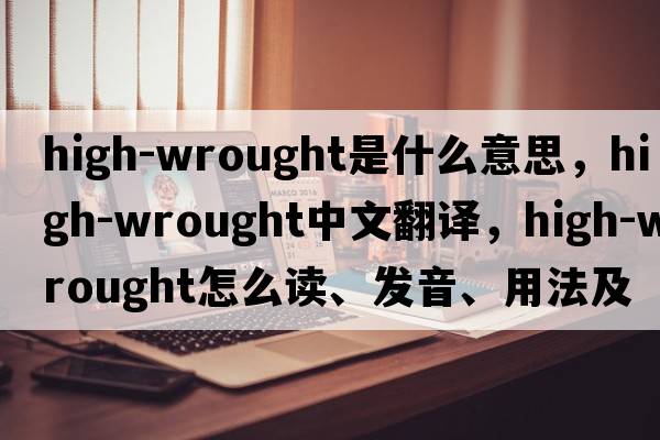 high-wrought是什么意思，high-wrought中文翻譯，high-wrought怎么讀、發(fā)音、用法及例句