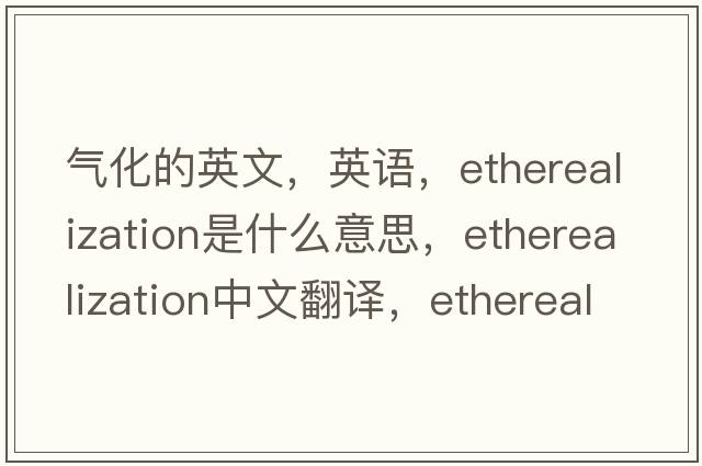 氣化的英文，英語(yǔ)，etherealization是什么意思，etherealization中文翻譯，etherealization怎么讀、發(fā)音、用法及例句