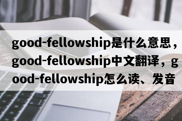 good-fellowship是什么意思，good-fellowship中文翻譯，good-fellowship怎么讀、發(fā)音、用法及例句