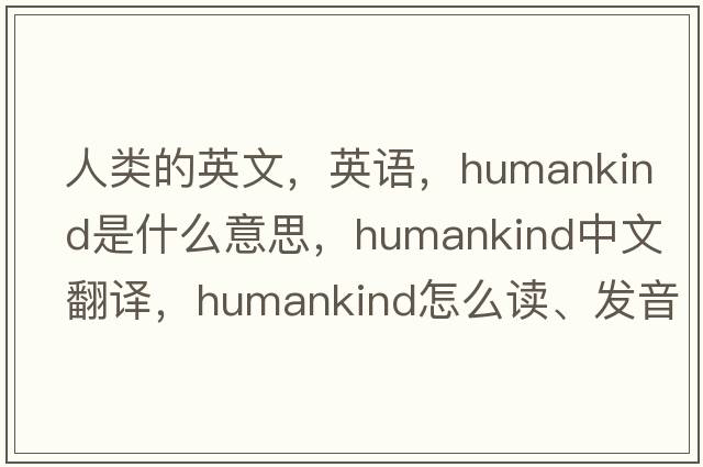 人類(lèi)的英文，英語(yǔ)，humankind是什么意思，humankind中文翻譯，humankind怎么讀、發(fā)音、用法及例句