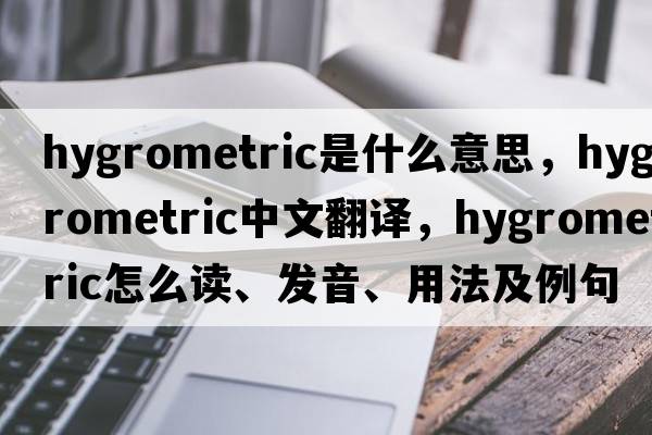 hygrometric是什么意思，hygrometric中文翻譯，hygrometric怎么讀、發(fā)音、用法及例句