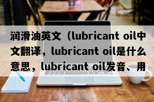 潤滑油英文（lubricant oil中文翻譯，lubricant oil是什么意思，lubricant oil發(fā)音、用法及例句）