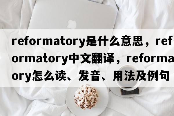 reformatory是什么意思，reformatory中文翻譯，reformatory怎么讀、發(fā)音、用法及例句