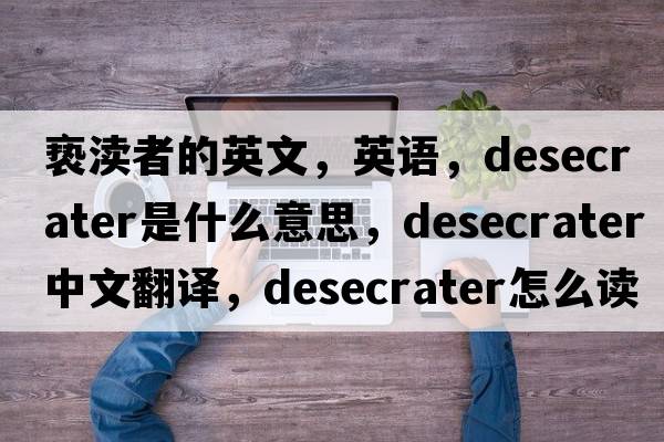 褻瀆者的英文，英語(yǔ)，desecrater是什么意思，desecrater中文翻譯，desecrater怎么讀、發(fā)音、用法及例句