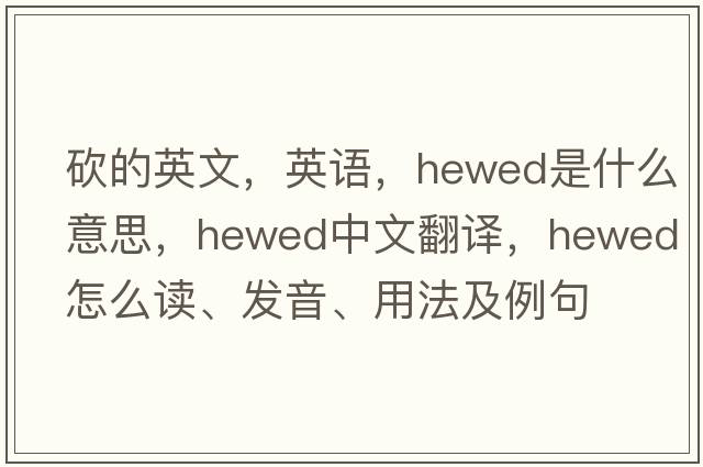 砍的英文，英語(yǔ)，hewed是什么意思，hewed中文翻譯，hewed怎么讀、發(fā)音、用法及例句