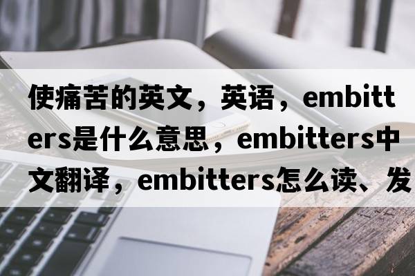 使痛苦的英文，英語(yǔ)，embitters是什么意思，embitters中文翻譯，embitters怎么讀、發(fā)音、用法及例句