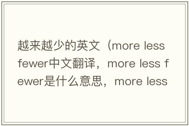 越來(lái)越少的英文（more less fewer中文翻譯，more less fewer是什么意思，more less fewer發(fā)音、用法及例句）