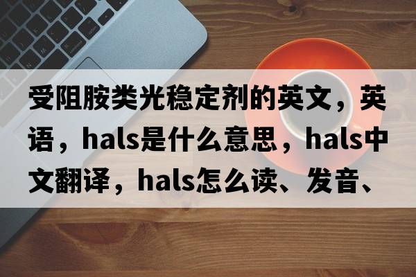 受阻胺類(lèi)光穩定劑的英文，英語(yǔ)，HALS是什么意思，HALS中文翻譯，HALS怎么讀、發(fā)音、用法及例句