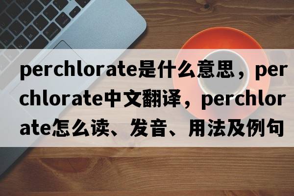perchlorate是什么意思，perchlorate中文翻譯，perchlorate怎么讀、發(fā)音、用法及例句