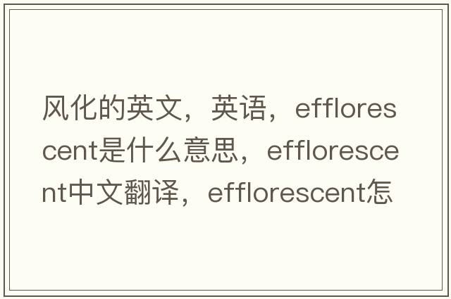 風(fēng)化的英文，英語(yǔ)，efflorescent是什么意思，efflorescent中文翻譯，efflorescent怎么讀、發(fā)音、用法及例句
