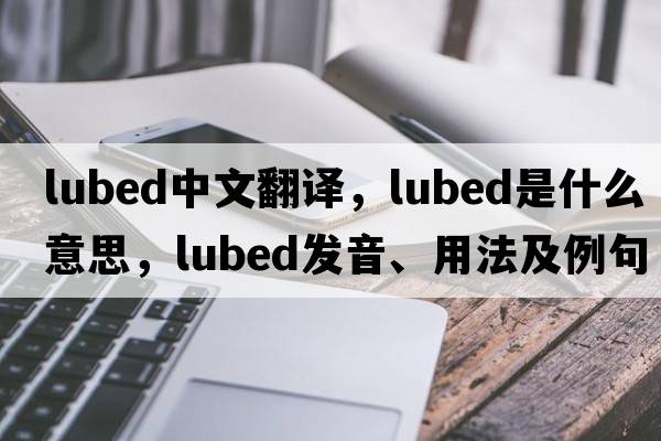 lubed中文翻譯，lubed是什么意思，lubed發(fā)音、用法及例句