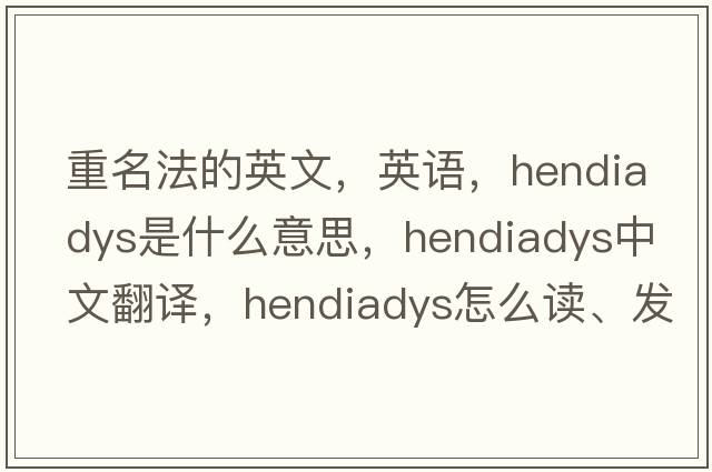 重名法的英文，英語(yǔ)，hendiadys是什么意思，hendiadys中文翻譯，hendiadys怎么讀、發(fā)音、用法及例句