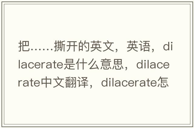 把……撕開(kāi)的英文，英語(yǔ)，dilacerate是什么意思，dilacerate中文翻譯，dilacerate怎么讀、發(fā)音、用法及例句