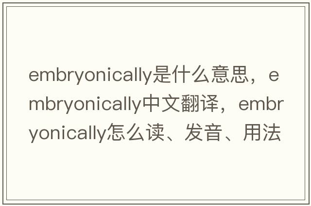 embryonically是什么意思，embryonically中文翻譯，embryonically怎么讀、發(fā)音、用法及例句
