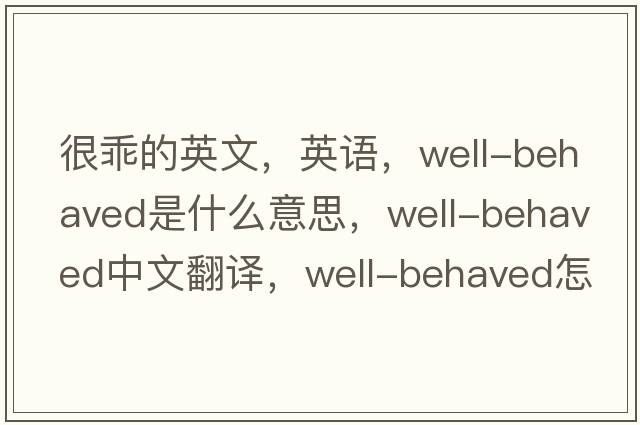 很乖的英文，英語(yǔ)，well-behaved是什么意思，well-behaved中文翻譯，well-behaved怎么讀、發(fā)音、用法及例句