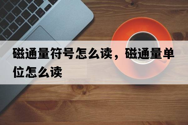 磁通量符號怎么讀，磁通量單位怎么讀
