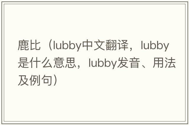 鹿比（lubby中文翻譯，lubby是什么意思，lubby發(fā)音、用法及例句）