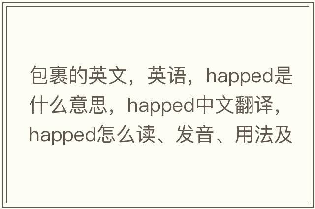 包裹的英文，英語(yǔ)，happed是什么意思，happed中文翻譯，happed怎么讀、發(fā)音、用法及例句