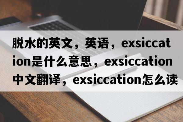 脫水的英文，英語(yǔ)，exsiccation是什么意思，exsiccation中文翻譯，exsiccation怎么讀、發(fā)音、用法及例句
