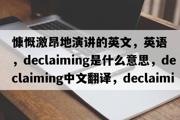慷慨激昂地演講的英文，英語(yǔ)，declaiming是什么意思，declaiming中文翻譯，declaiming怎么讀、發(fā)音、用法及例句