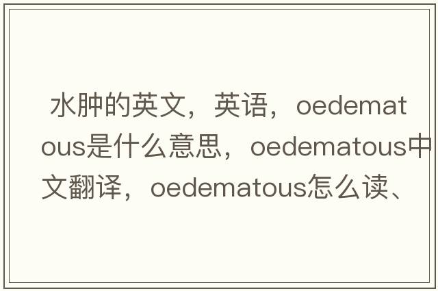  水腫的英文，英語(yǔ)，oedematous是什么意思，oedematous中文翻譯，oedematous怎么讀、發(fā)音、用法及例句