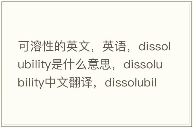 可溶性的英文，英語(yǔ)，dissolubility是什么意思，dissolubility中文翻譯，dissolubility怎么讀、發(fā)音、用法及例句