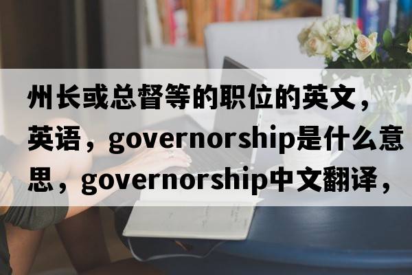 州長(cháng)或總督等的職位的英文，英語(yǔ)，governorship是什么意思，governorship中文翻譯，governorship怎么讀、發(fā)音、用法及例句