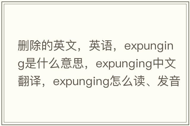 刪除的英文，英語(yǔ)，expunging是什么意思，expunging中文翻譯，expunging怎么讀、發(fā)音、用法及例句