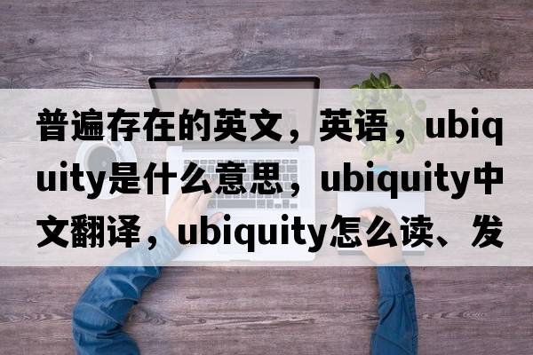 普遍存在的英文，英語(yǔ)，ubiquity是什么意思，ubiquity中文翻譯，ubiquity怎么讀、發(fā)音、用法及例句
