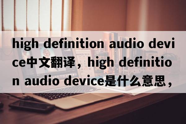 high definition audio device中文翻譯，high definition audio device是什么意思，high definition audio device發(fā)音、用法